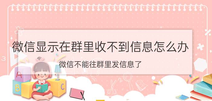 微信显示在群里收不到信息怎么办 微信不能往群里发信息了,怎么回事？